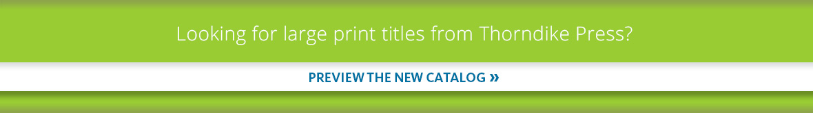 Looking for large print titles from Thorndike Press? Preview the new catalog.