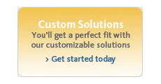 Custom Solutions. You get a perfect fit with our customizable solutions. Click here to learn more about Custom Solutions.